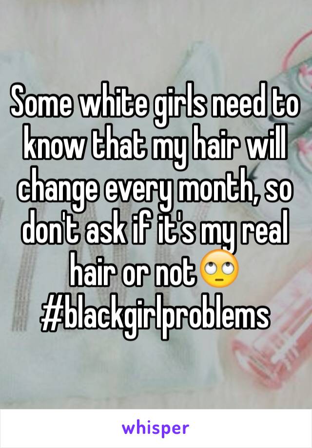 Some white girls need to know that my hair will change every month, so don't ask if it's my real hair or not🙄 
#blackgirlproblems