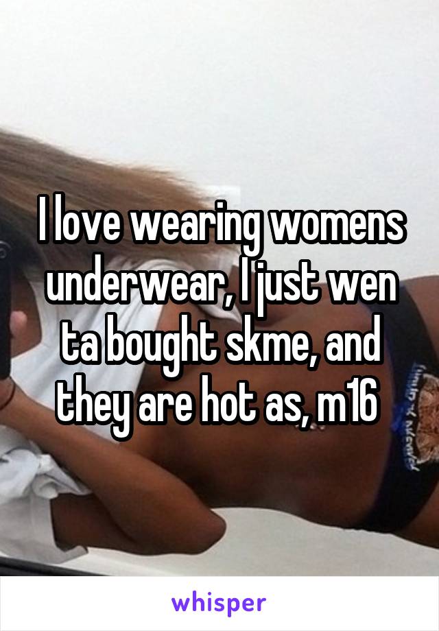 I love wearing womens underwear, I just wen ta bought skme, and they are hot as, m16 