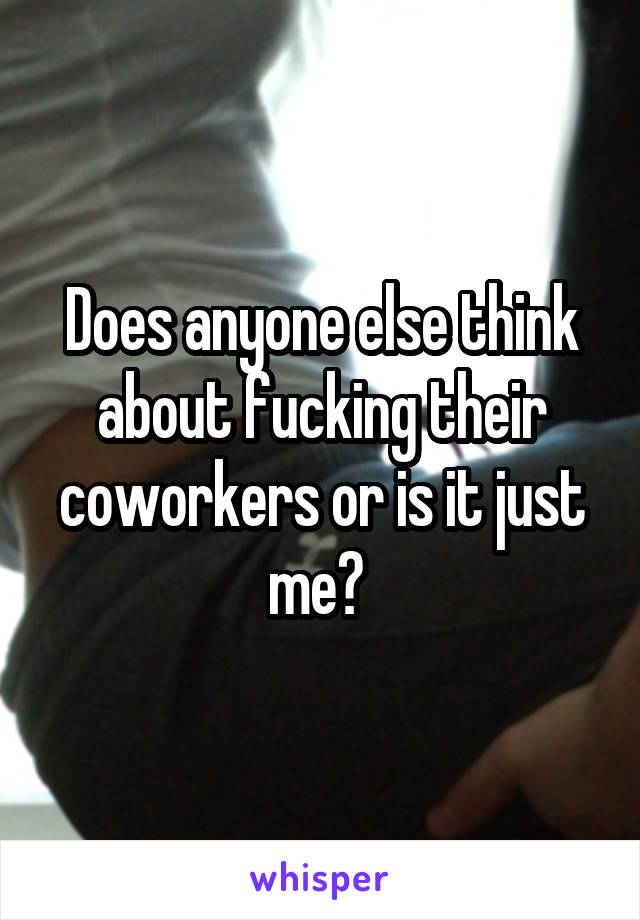 Does anyone else think about fucking their coworkers or is it just me? 