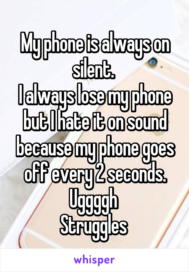 My phone is always on silent. 
I always lose my phone but I hate it on sound because my phone goes off every 2 seconds. Uggggh 
Struggles 