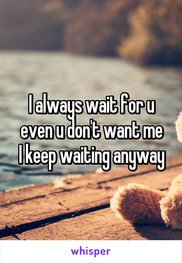 I always wait for u
even u don't want me
I keep waiting anyway