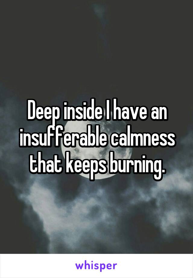 Deep inside I have an insufferable calmness that keeps burning.