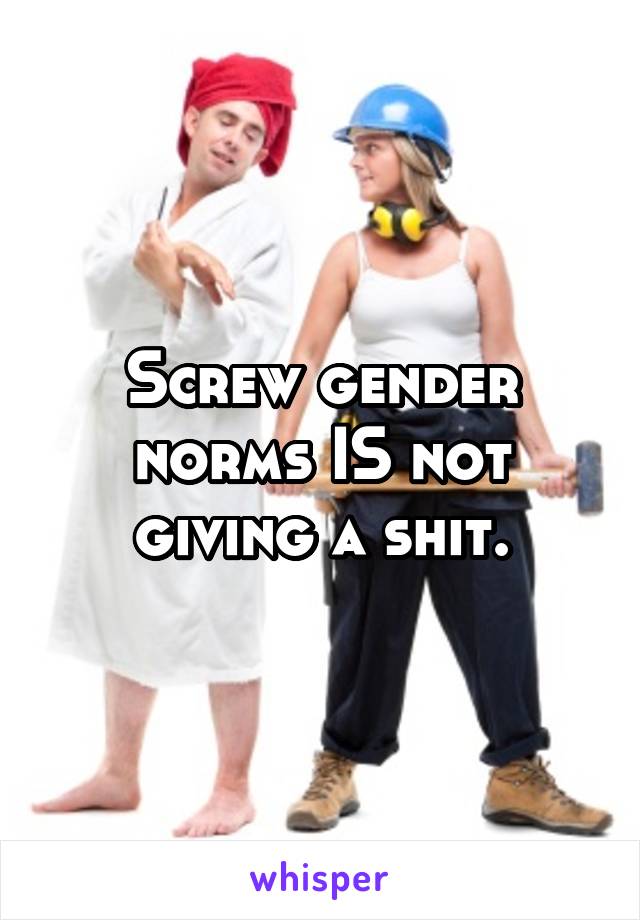 Screw gender norms IS not giving a shit.