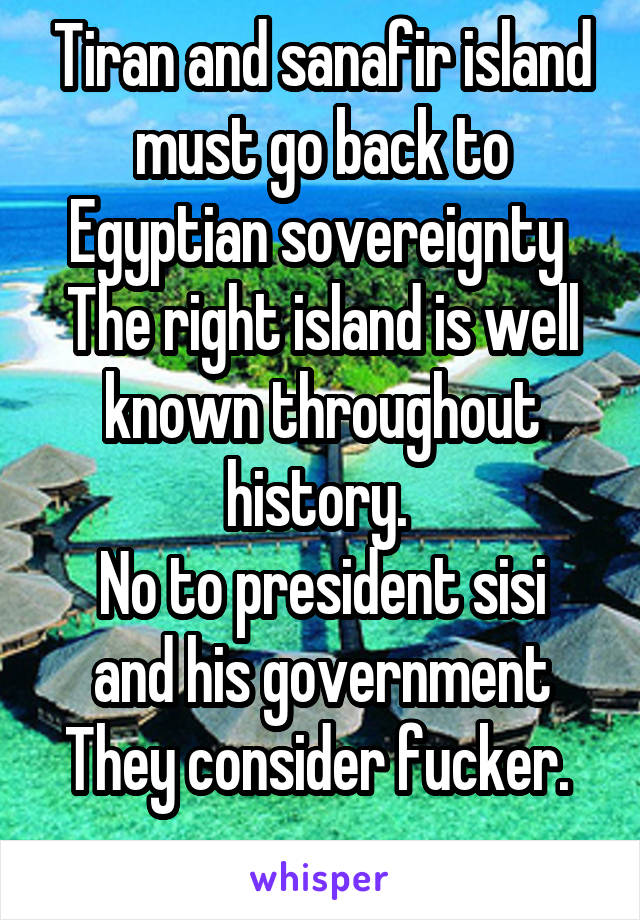 Tiran and sanafir island must go back to Egyptian sovereignty 
The right island is well known throughout history. 
No to president sisi and his government
They consider fucker. 
