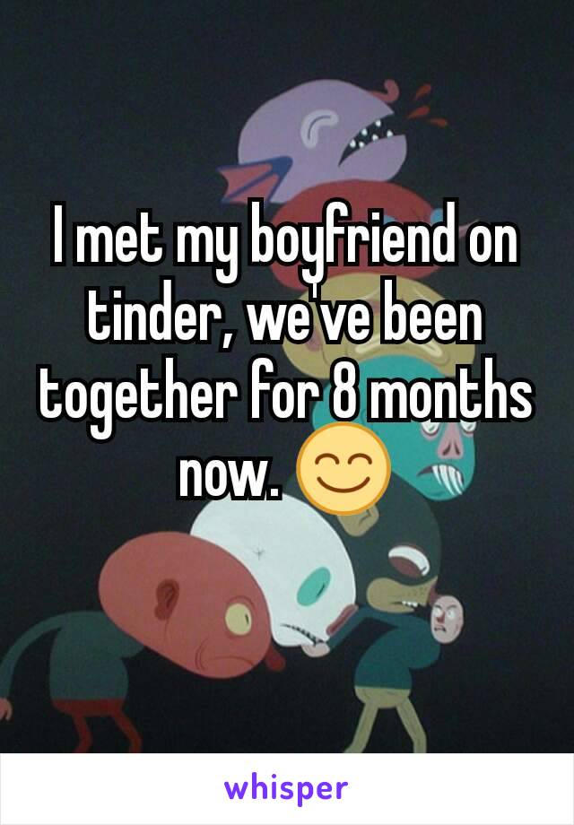 I met my boyfriend on tinder, we've been together for 8 months now. 😊