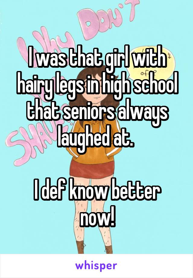 I was that girl with hairy legs in high school that seniors always laughed at. 

I def know better now!