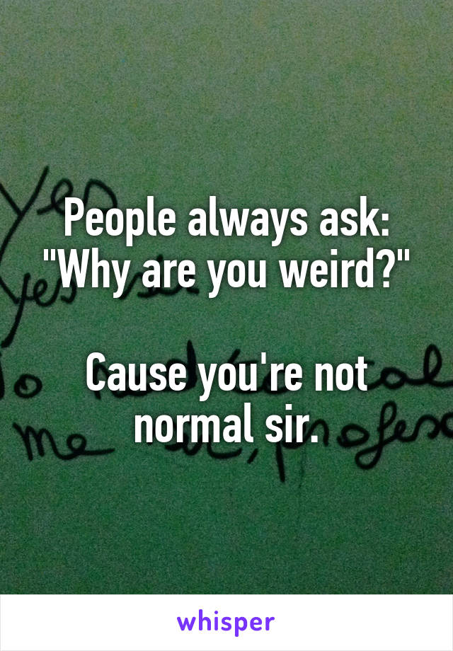 People always ask:
"Why are you weird?"

Cause you're not normal sir.