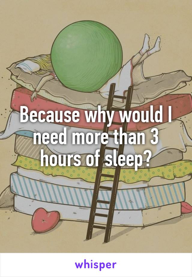 Because why would I need more than 3 hours of sleep?