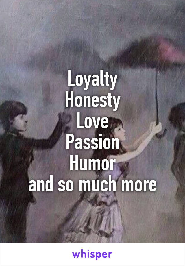 Loyalty
Honesty
Love
Passion
Humor
and so much more