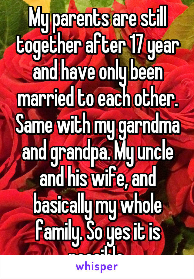 My parents are still together after 17 year and have only been married to each other. Same with my garndma and grandpa. My uncle and his wife, and basically my whole family. So yes it is possible.