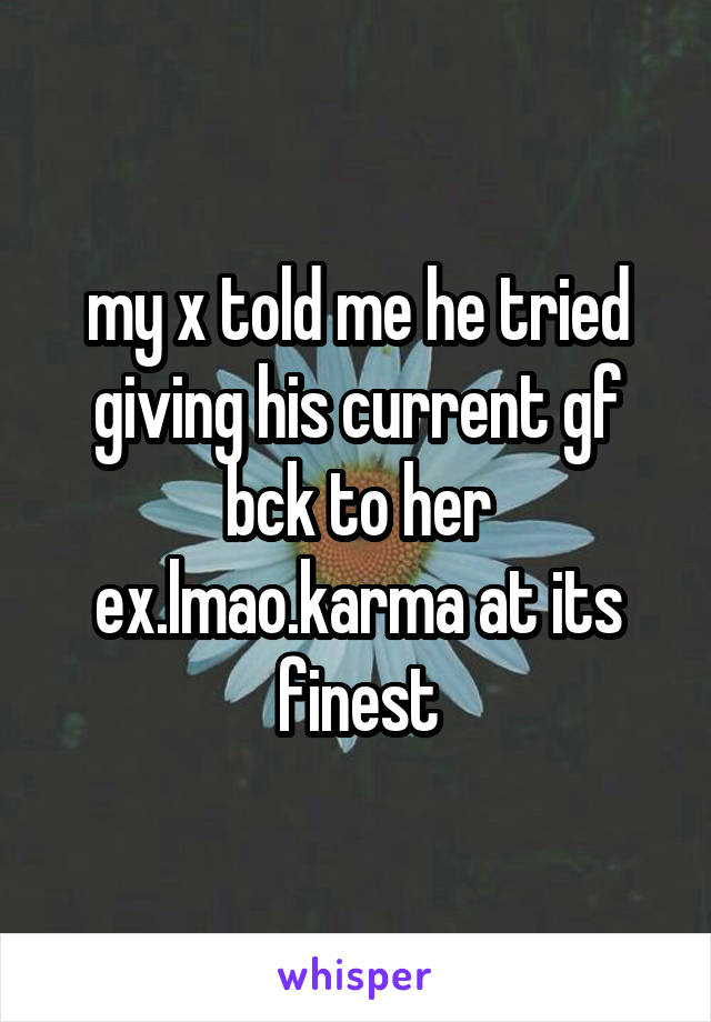 my x told me he tried giving his current gf bck to her ex.lmao.karma at its finest