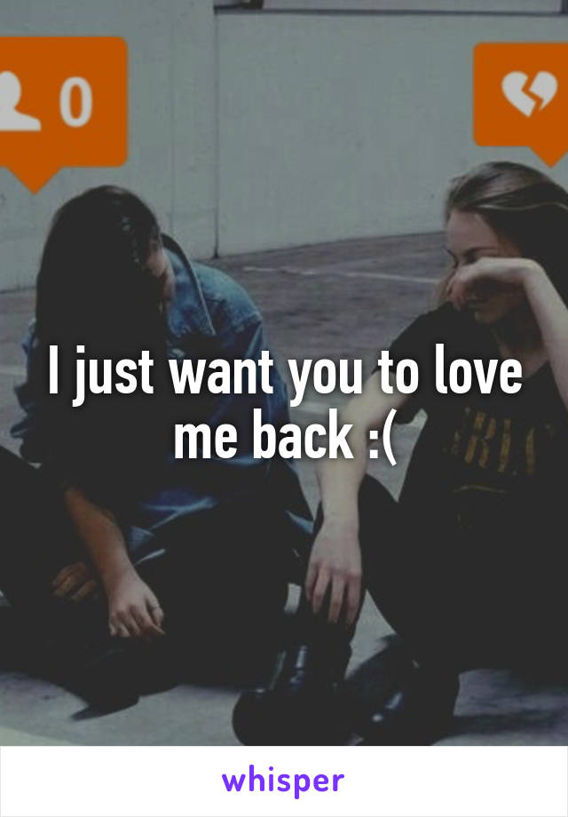 I just want you to love me back :(