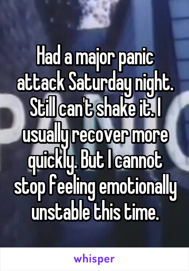 Had a major panic attack Saturday night. Still can't shake it. I usually recover more quickly. But I cannot stop feeling emotionally unstable this time.