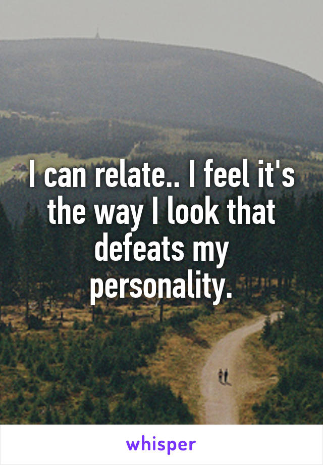 I can relate.. I feel it's the way I look that defeats my personality.