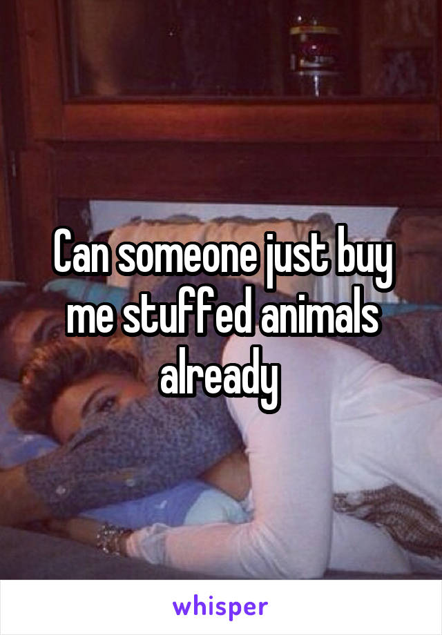 Can someone just buy me stuffed animals already 