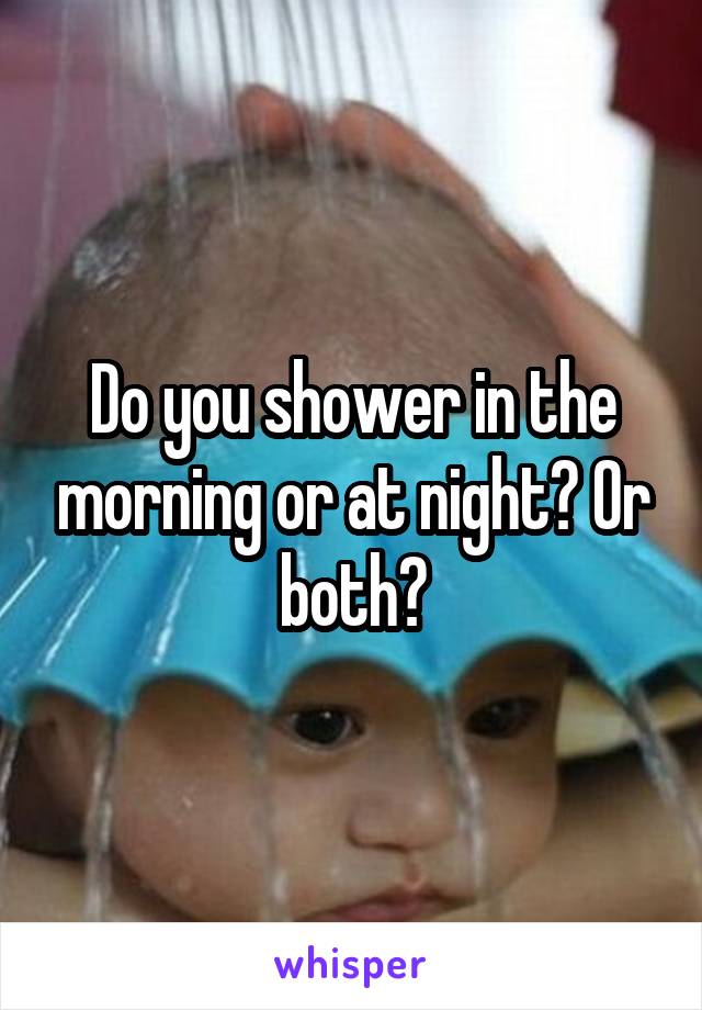 Do you shower in the morning or at night? Or both?