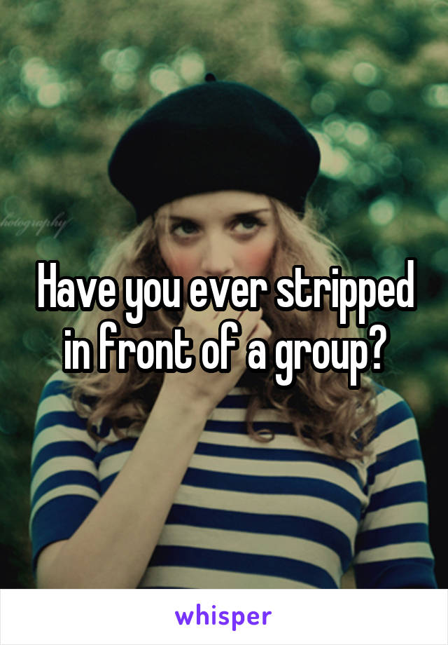 Have you ever stripped in front of a group?