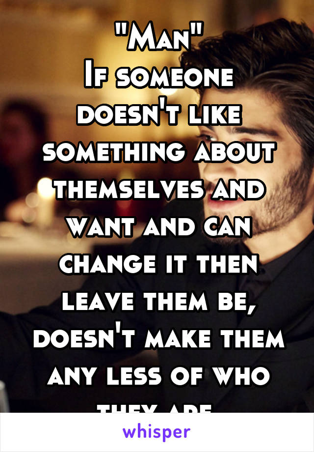 "Man"
If someone doesn't like something about themselves and want and can change it then leave them be, doesn't make them any less of who they are.