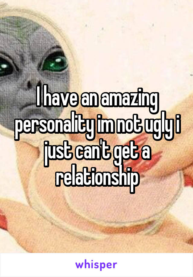 I have an amazing personality im not ugly i just can't get a relationship