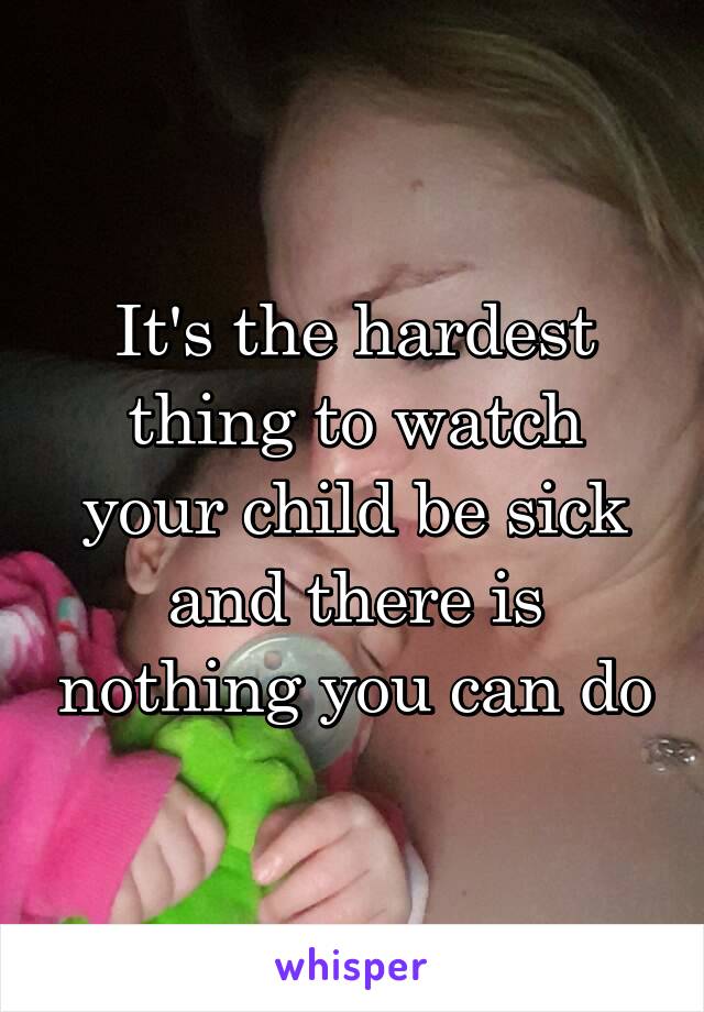 It's the hardest thing to watch your child be sick and there is nothing you can do