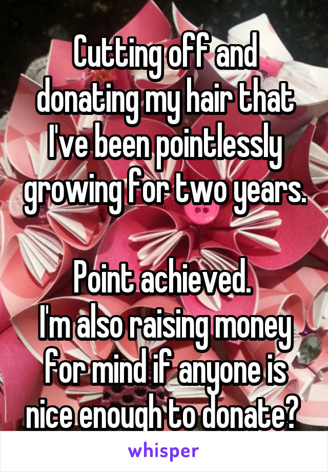 Cutting off and donating my hair that I've been pointlessly growing for two years. 
Point achieved. 
I'm also raising money for mind if anyone is nice enough to donate? 