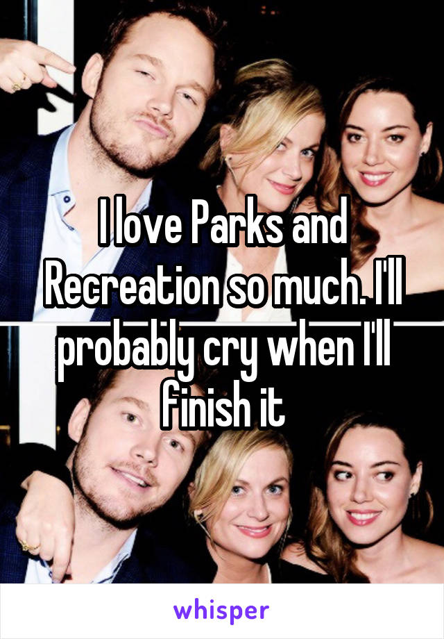 I love Parks and Recreation so much. I'll probably cry when I'll finish it