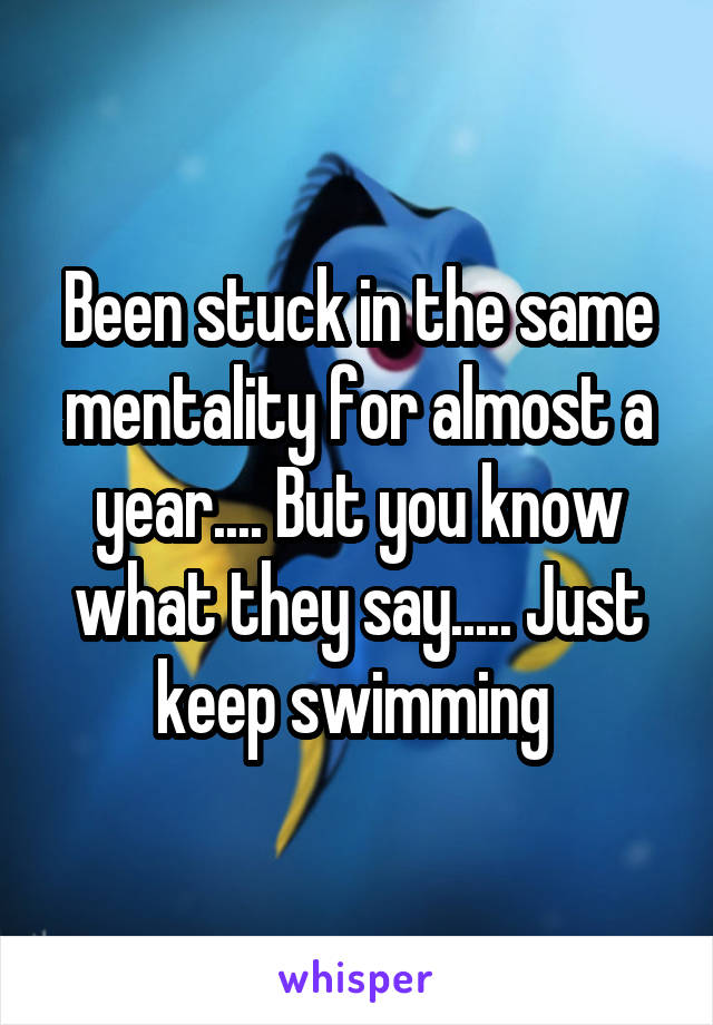 Been stuck in the same mentality for almost a year.... But you know what they say..... Just keep swimming 