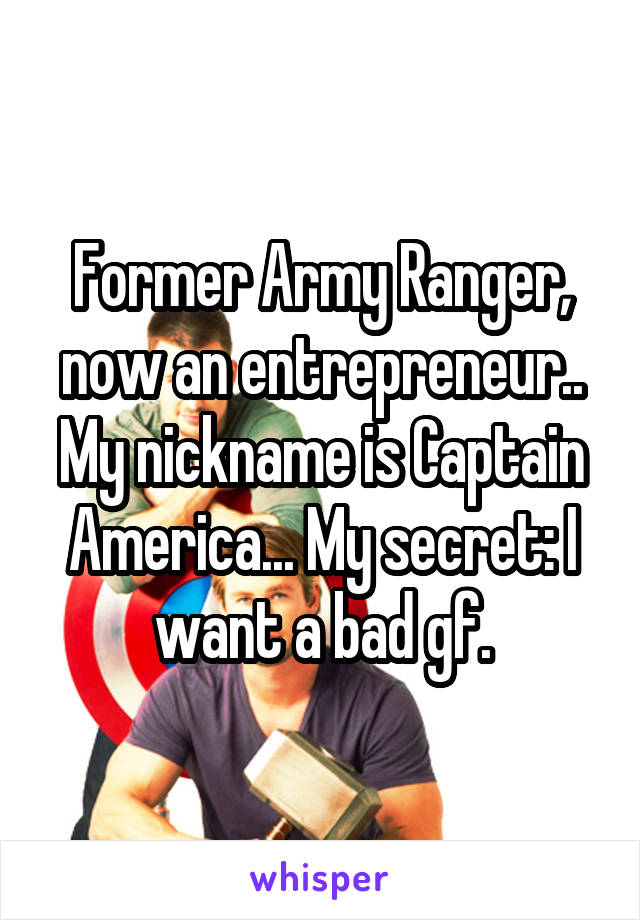 Former Army Ranger, now an entrepreneur.. My nickname is Captain America... My secret: I want a bad gf.