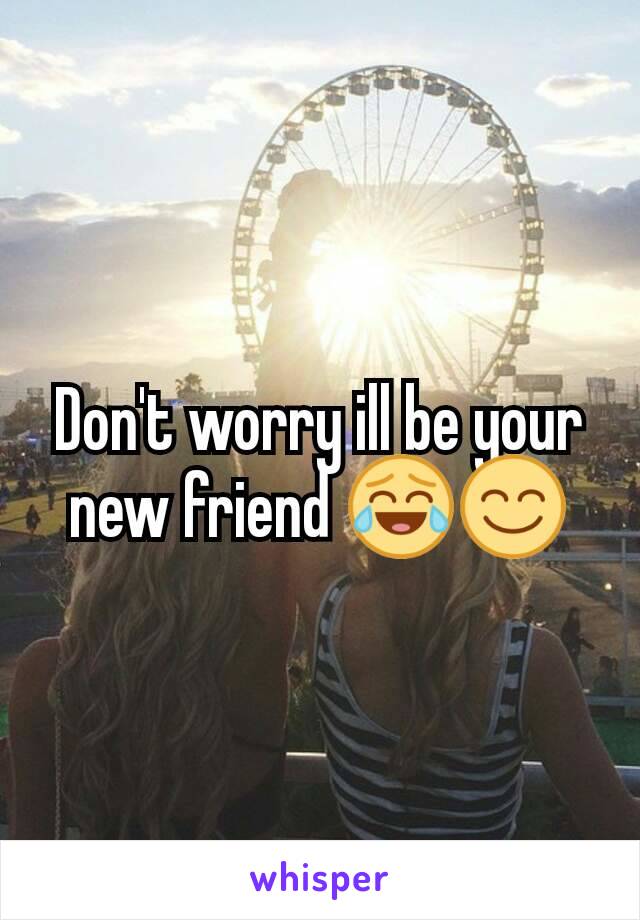 Don't worry ill be your new friend 😂😊