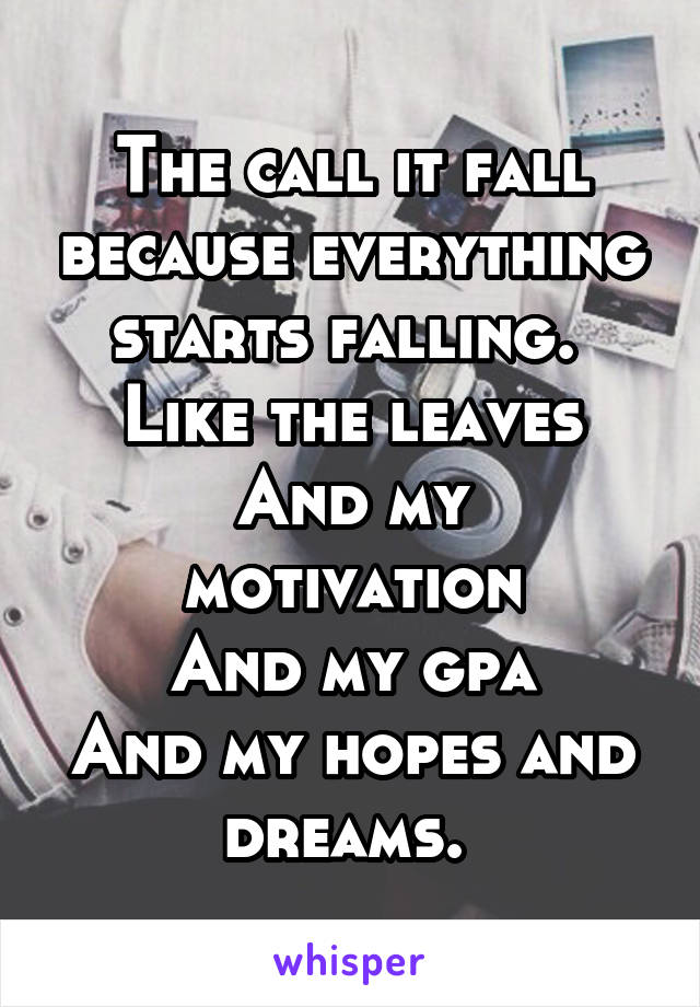 The call it fall because everything starts falling. 
Like the leaves
And my motivation
And my gpa
And my hopes and dreams. 