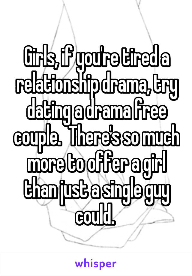 Girls, if you're tired a relationship drama, try dating a drama free couple.  There's so much more to offer a girl than just a single guy could. 