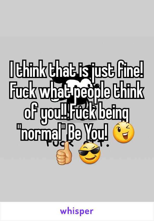 I think that is just fine! Fuck what people think of you!! Fuck being "normal" Be You! 😉👍😎