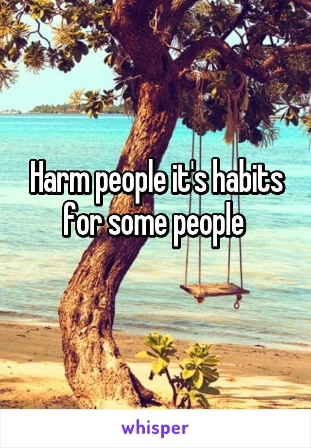 Harm people it's habits for some people 
