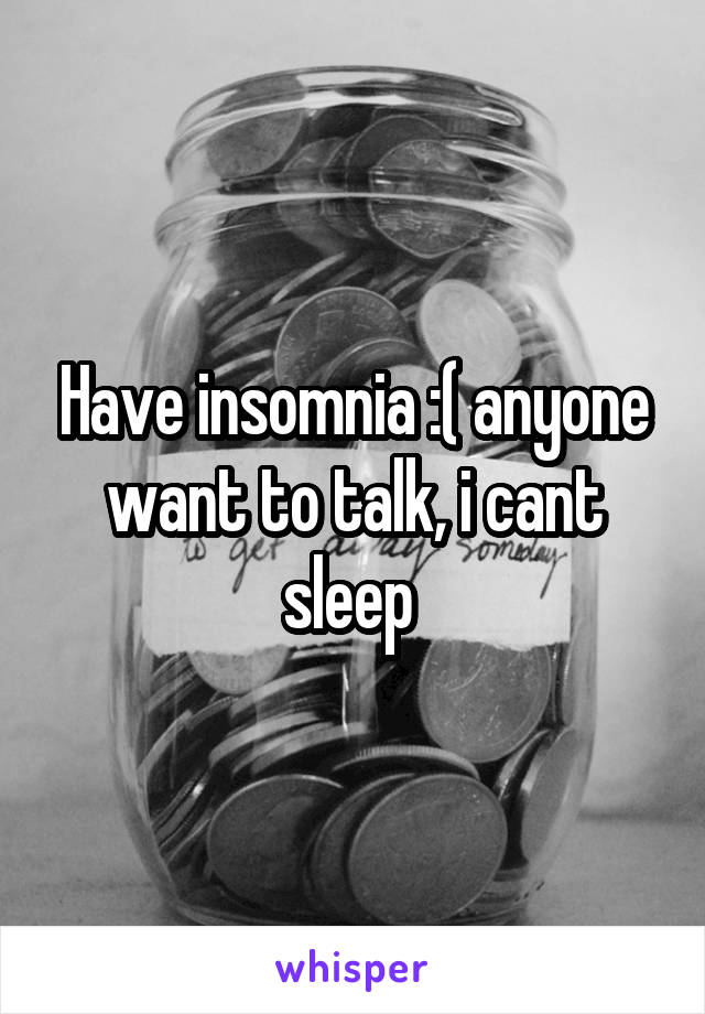 Have insomnia :( anyone want to talk, i cant sleep 