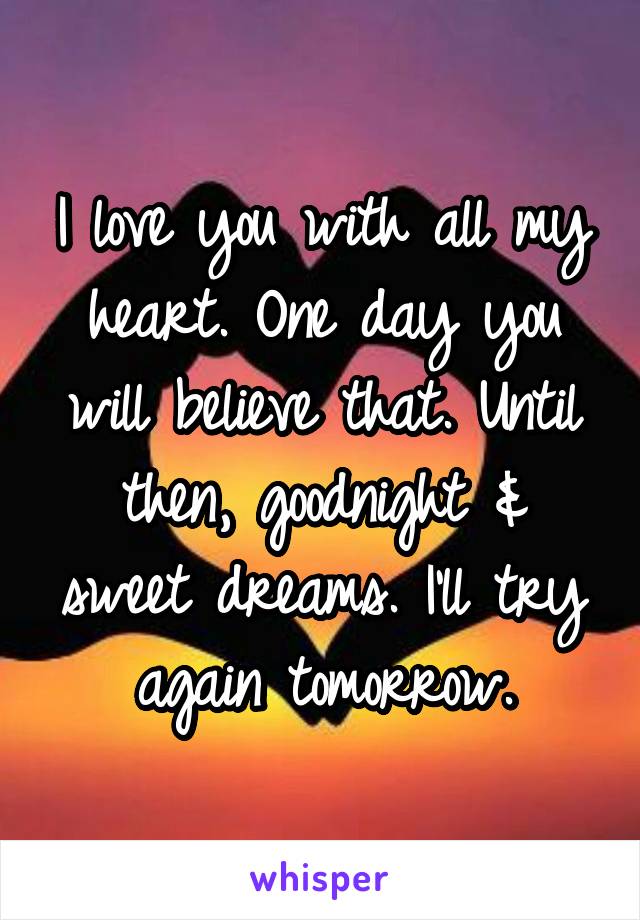 I love you with all my heart. One day you will believe that. Until then, goodnight & sweet dreams. I'll try again tomorrow.