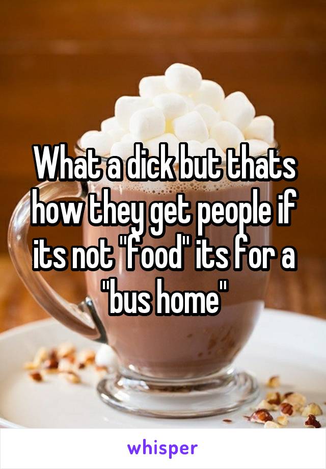 What a dick but thats how they get people if its not "food" its for a "bus home"