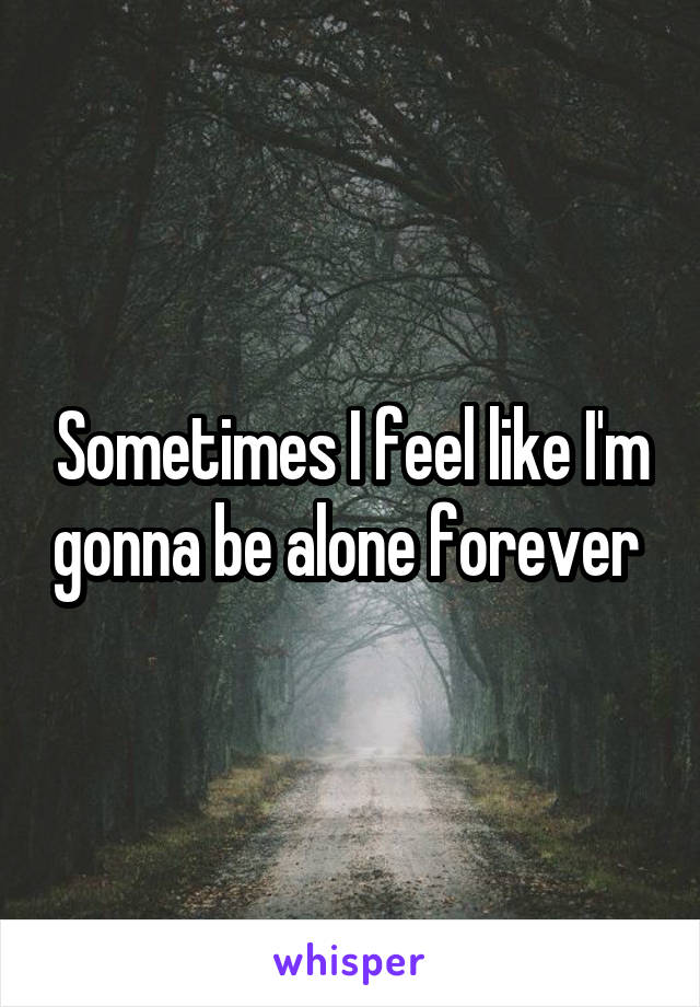 Sometimes I feel like I'm gonna be alone forever 