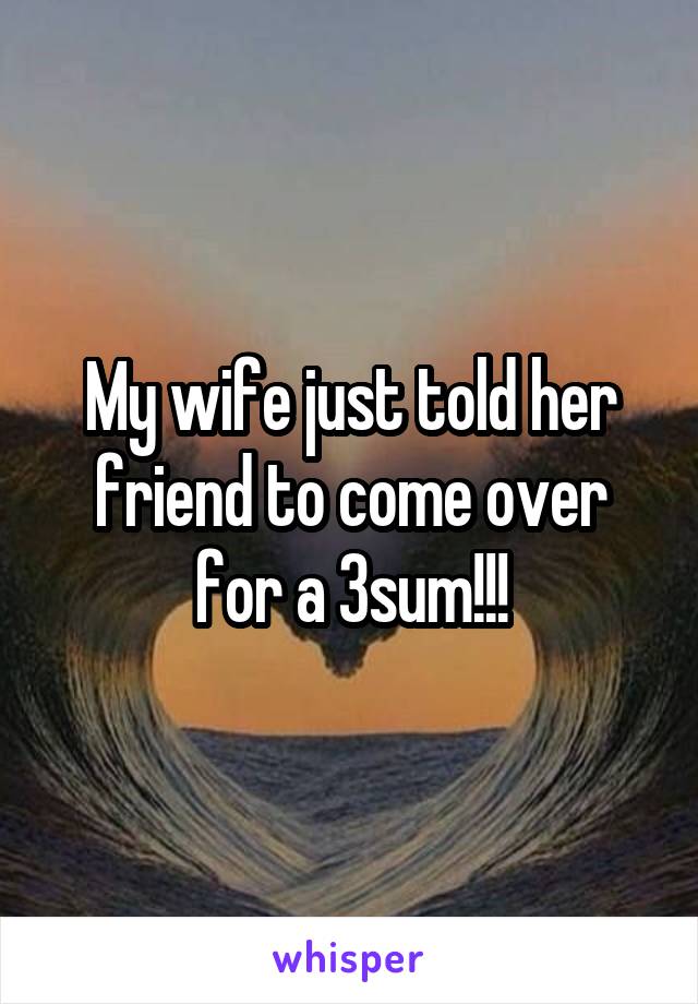 My wife just told her friend to come over for a 3sum!!!