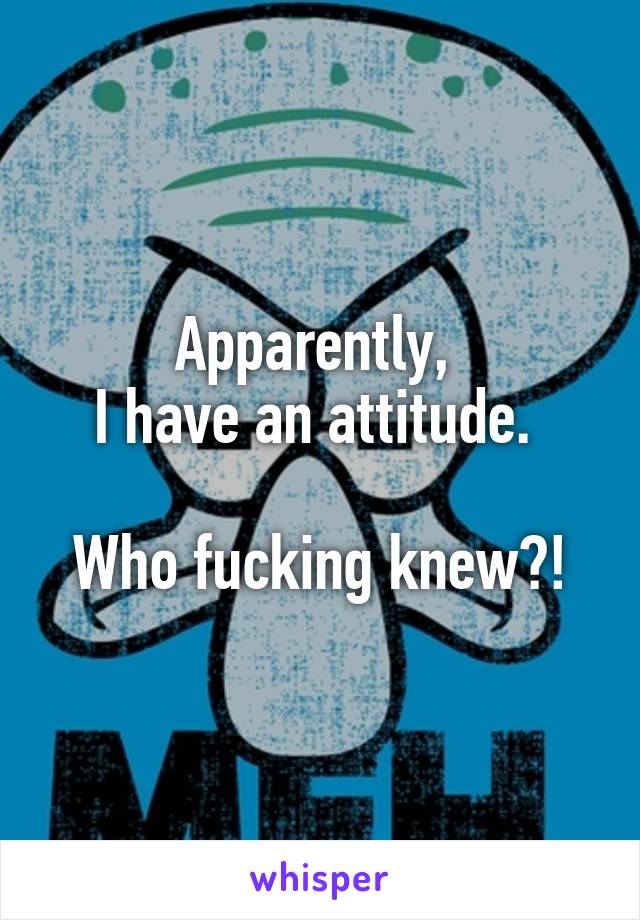 Apparently, 
I have an attitude. 

Who fucking knew?!