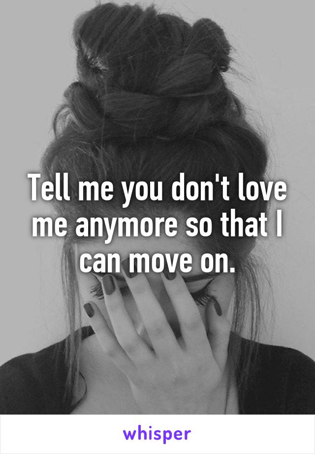 Tell me you don't love me anymore so that I can move on.