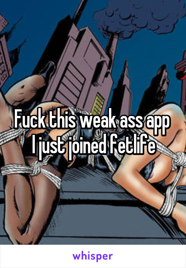 Fuck this weak ass app 
I just joined fetlife