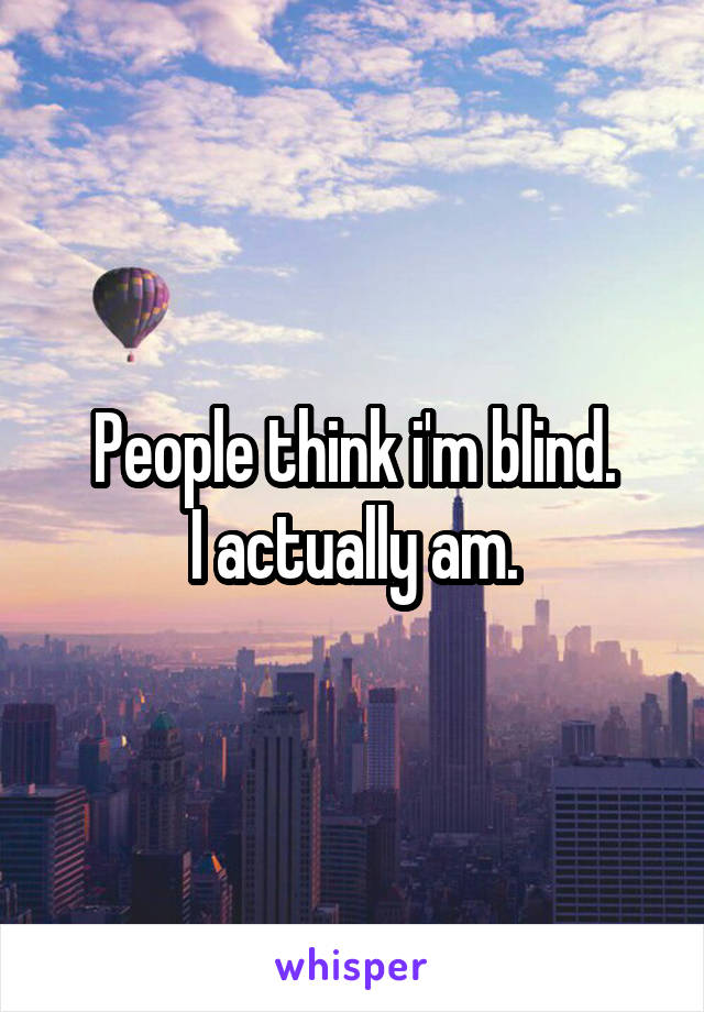 People think i'm blind.
I actually am.