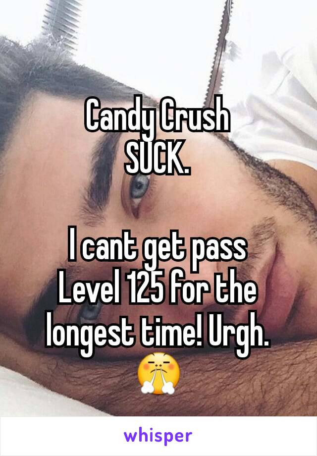 Candy Crush
SUCK.

I cant get pass
Level 125 for the
longest time! Urgh.
😤