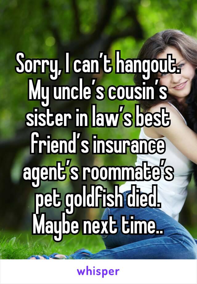 Sorry, I can’t hangout. My uncle’s cousin’s sister in law’s best friend’s insurance agent’s roommate’s pet goldfish died. Maybe next time..