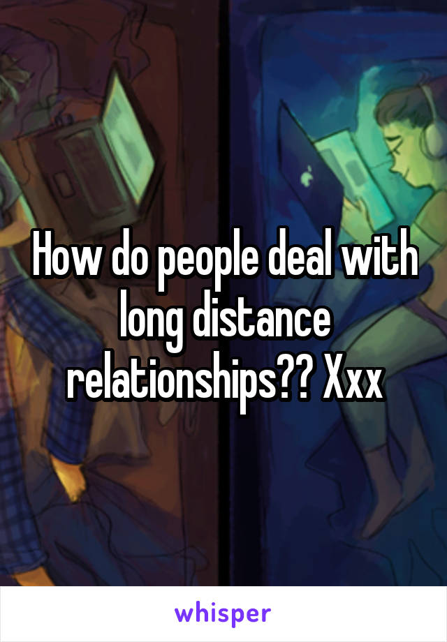 How do people deal with long distance relationships?? Xxx