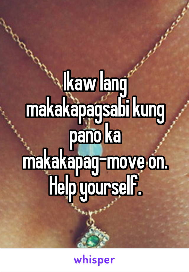 Ikaw lang makakapagsabi kung pano ka makakapag-move on. Help yourself.