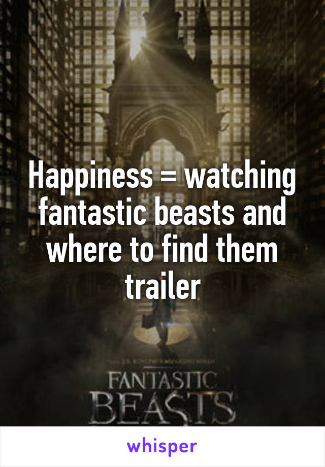 Happiness = watching fantastic beasts and where to find them trailer