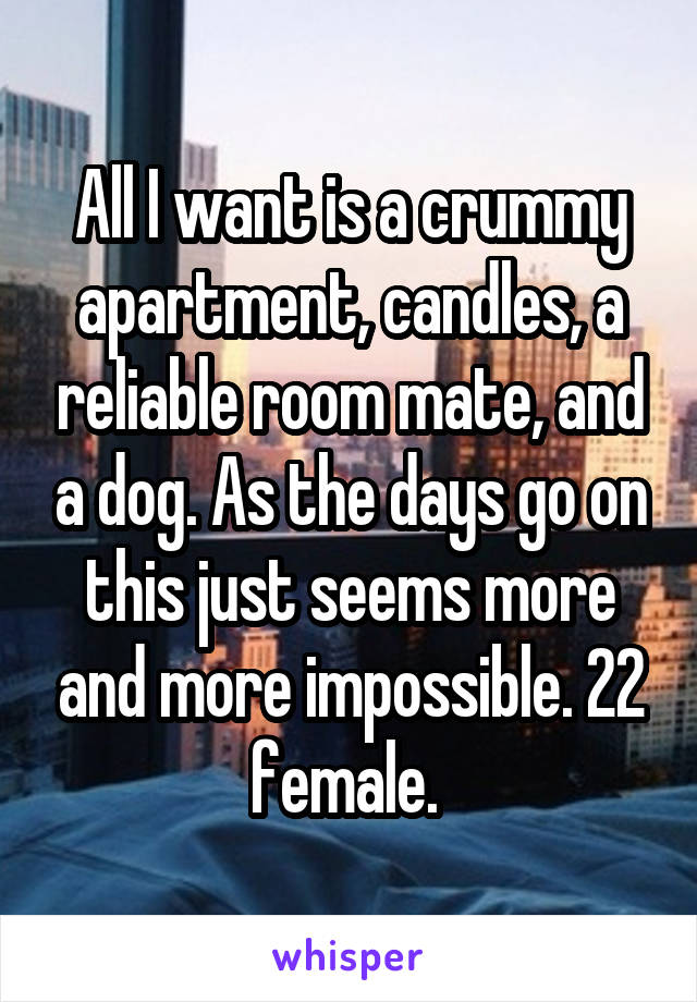 All I want is a crummy apartment, candles, a reliable room mate, and a dog. As the days go on this just seems more and more impossible. 22 female. 