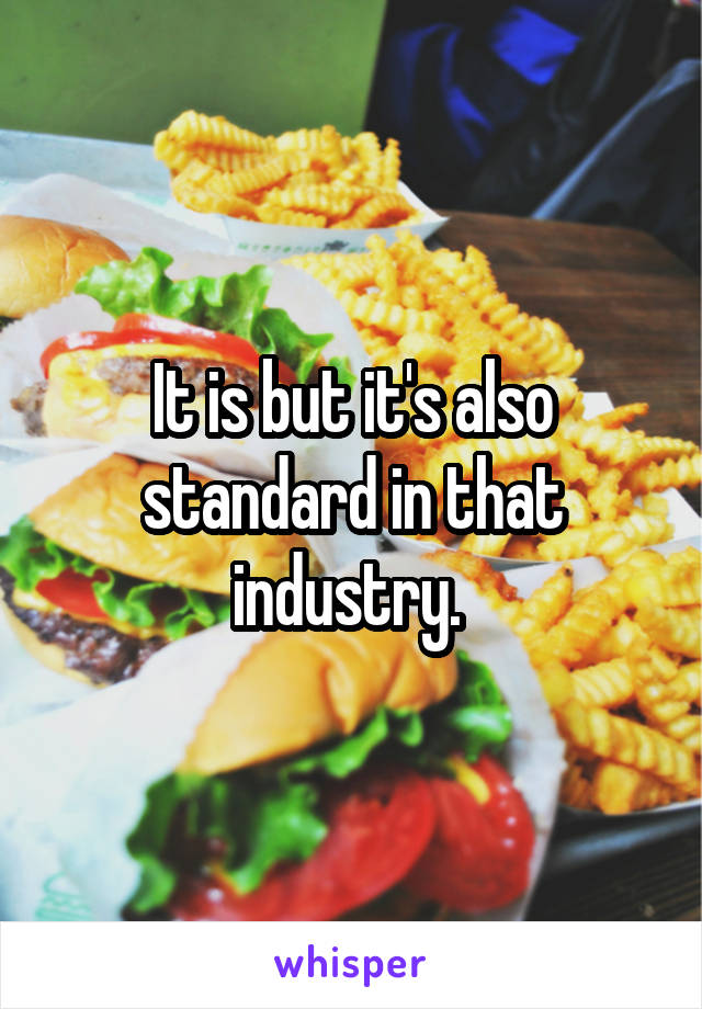 It is but it's also standard in that industry. 