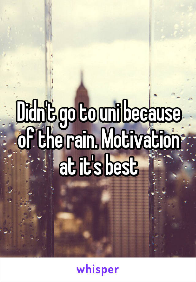 Didn't go to uni because of the rain. Motivation at it's best